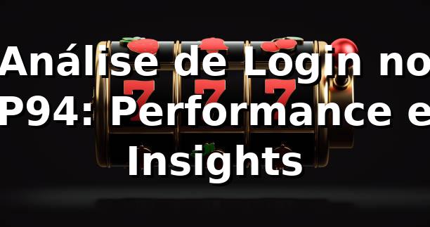 Análise de Login no P94: Performance e Insights 📊